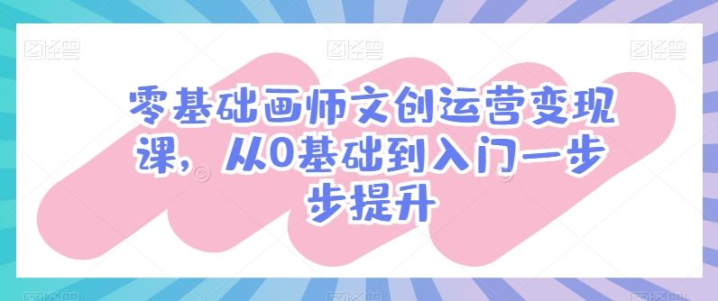 零基础画师文创运营变现课,从0基础到入门一步步提升-星火爱财