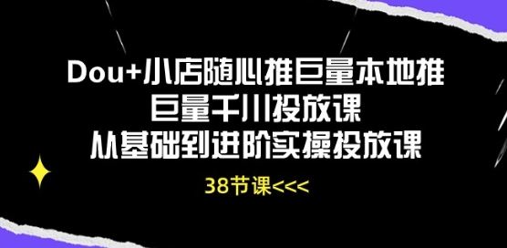 Dou+小店随心推巨量本地推巨量千川投放课从基础到进阶实操投放课-星火爱财