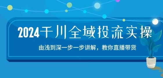 2024千川全域投流精品实操:由谈到深一步一步讲解,教你直播带货-15节-星火爱财