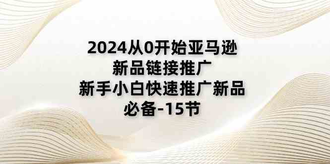 2024从0开始亚马逊新品链接推广,新手小白快速推广新品的必备(15节)-星火爱财