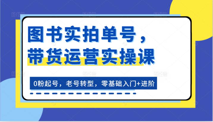 图书实拍单号,带货运营实操课:0粉起号,老号转型,零基础入门+进阶-星火爱财