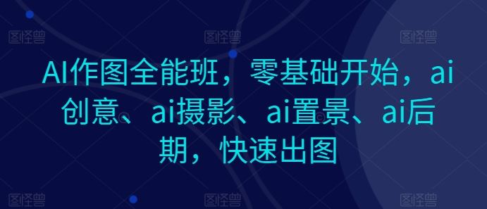 AI作图全能班,零基础开始,ai创意、ai摄影、ai置景、ai后期,快速出图-星火爱财