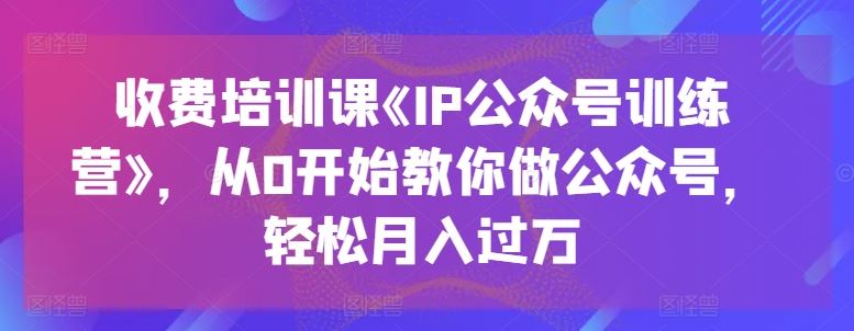 收费培训课《IP公众号训练营》,从0开始教你做公众号,轻松月入过万-星火爱财