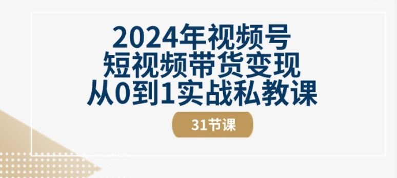 2024年视频号短视频带货变现从0到1实战私教课(31节视频课)-星火爱财