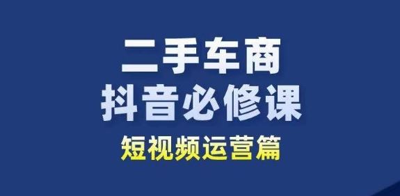 二手车商抖音必修课短视频运营,二手车行业从业者新赛道-星火爱财