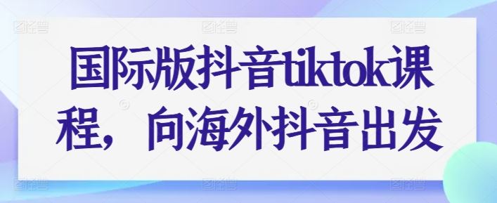 国际版抖音tiktok课程,向海外抖音出发-星火爱财