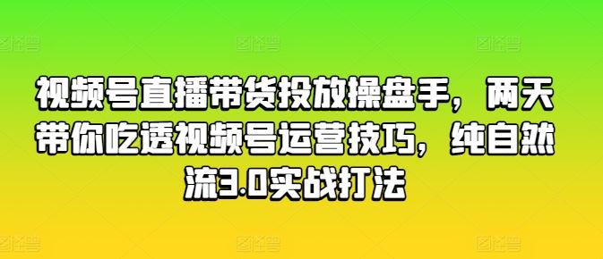 视频号直播带货投放操盘手,两天带你吃透视频号运营技巧,纯自然流3.0实战打法-星火爱财