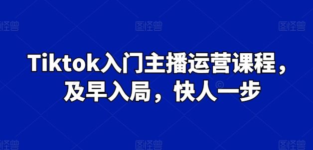 Tiktok入门主播运营课程,及早入局,快人一步-星火爱财