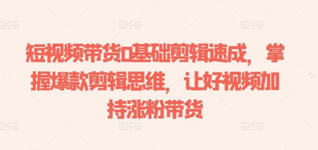 短视频带货0基础剪辑速成,掌握爆款剪辑思维,让好视频加持涨粉带货-星火爱财