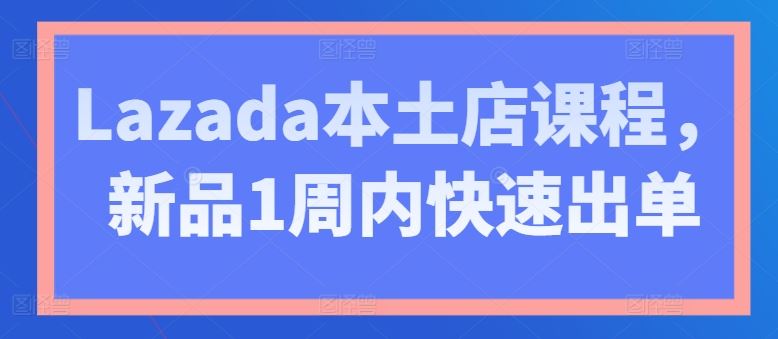 Lazada本土店课程,新品1周内快速出单-星火爱财