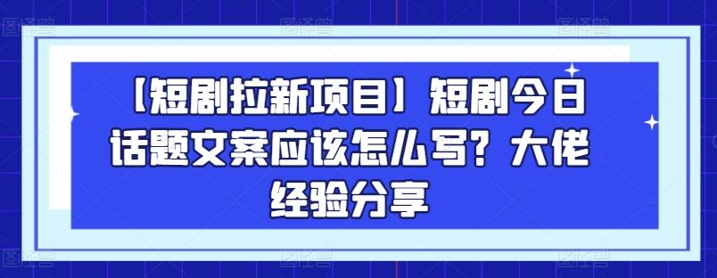 【短剧拉新项目】短剧今日话题文案应该怎么写?大佬经验分享-星火爱财