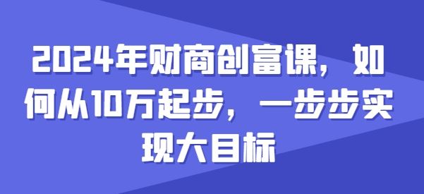 2024年财商创富课,如何从10w起步,一步步实现大目标-星火爱财