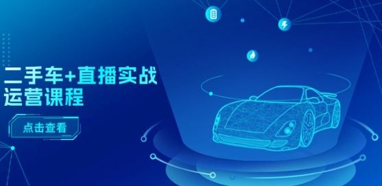 二手车+直播实战运营课程:直播推荐/短视频推荐/千川投放/直播全流程-星火爱财