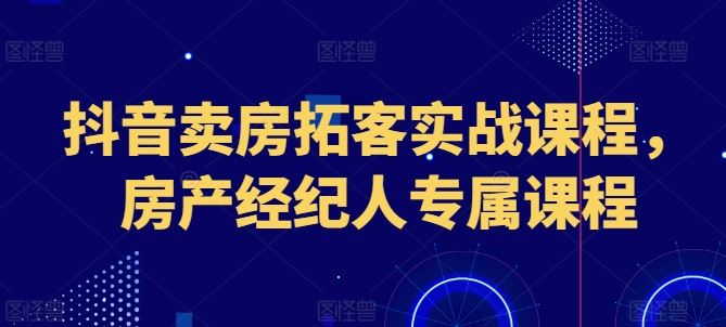 抖音卖房拓客实战课程,房产经纪人专属课程-星火爱财