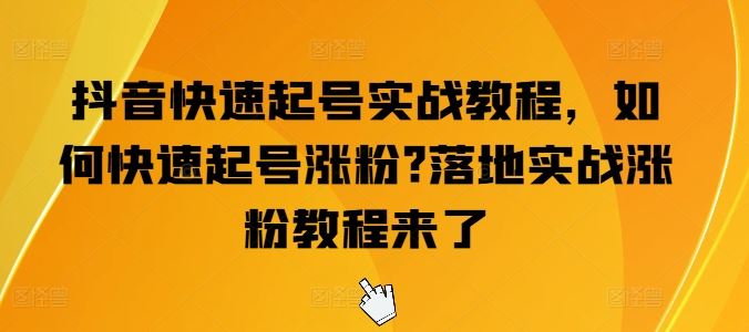 抖音快速起号实战教程,如何快速起号涨粉?落地实战涨粉教程来了-星火爱财