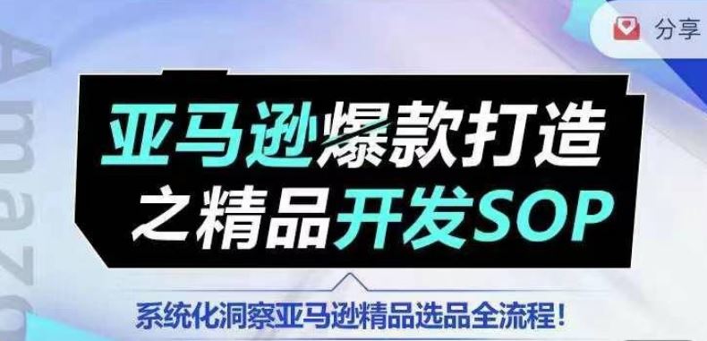 【训练营】亚马逊爆款打造之精品开发SOP,系统化洞察亚马逊精品选品全流程-星火爱财