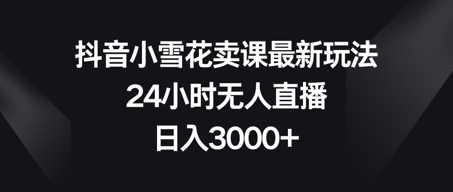 (8322期)抖音小雪花卖课最新玩法,24小时无人直播,日入3000+-星火爱财