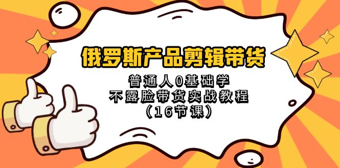 (8411期)俄罗斯 产品剪辑带货,普通人0基础学不露脸带货实战教程(16节课)-星火爱财