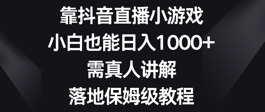 (8408期)靠抖音直播小游戏,小白也能日入1000+,需真人讲解,落地保姆级教程-星火爱财