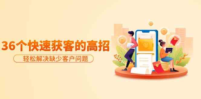 (9644期)分享36个快速获客的高招:轻松解决缺少客户问题,有效才是硬道理-星火爱财