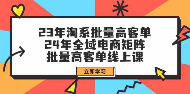(9636期)23年淘系批量高客单+24年全域电商矩阵,批量高客单线上课(109节课)-星火爱财
