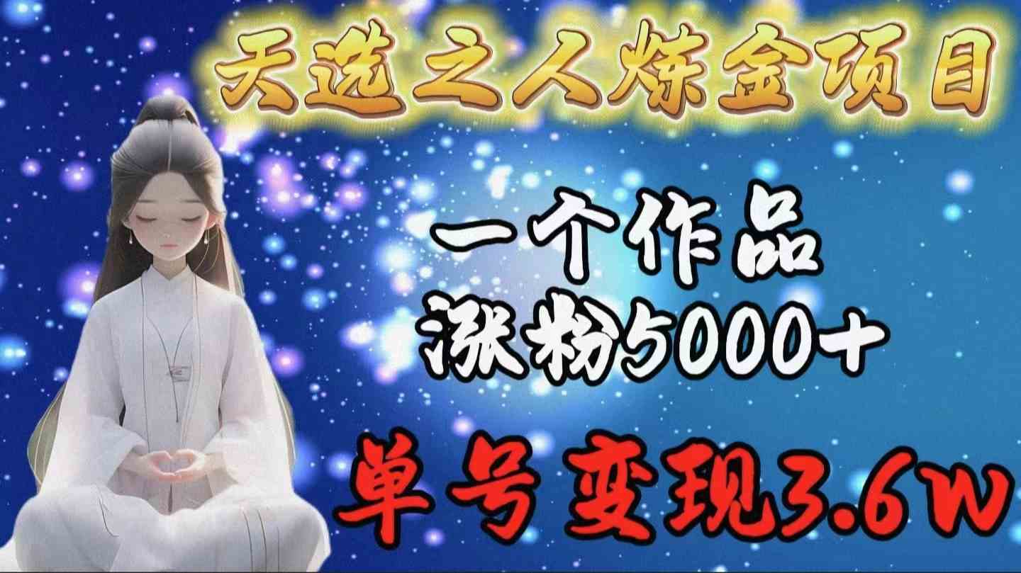 (9693期)天选之人炼金项目,一个作品涨粉5000+,单号变现3.6w-星火爱财