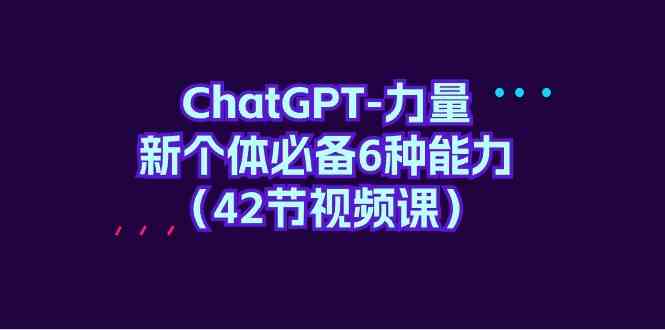 (9684期)ChatGPT-力量 新个体必备6种能力(42节视频课)-星火爱财