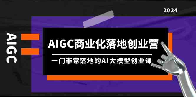 (9759期)AIGC-商业化落地创业营,一门非常落地的AI大模型创业课(8节课+资料)-星火爱财