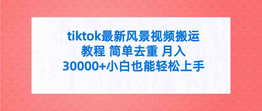 (9804期)tiktok最新风景视频搬运教程 简单去重 月入30000+附全套工具-星火爱财