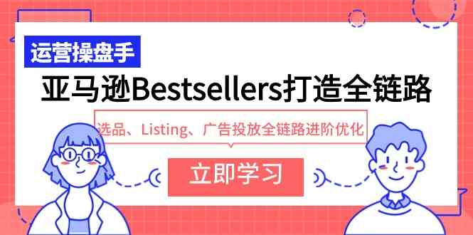 (9801期)亚马逊Bestsellers打造全链路,选品、Listing、广告投放全链路进阶优化-星火爱财
