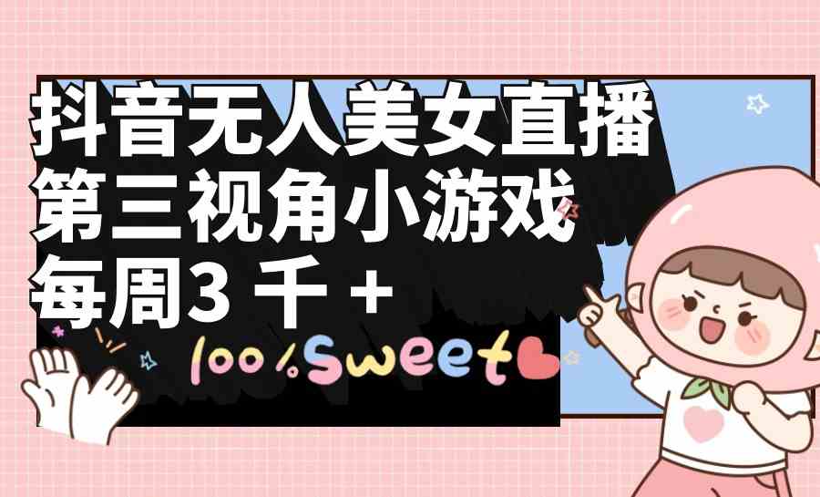 (9796期)抖音无人美女直播,第三视角小游戏,每周收益3000+-星火爱财