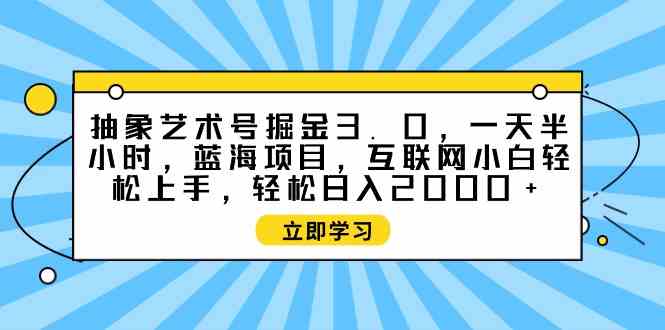 (9711期)抽象艺术号掘金3.0,一天半小时 ,蓝海项目, 互联网小白轻松上手,轻松…-星火爱财