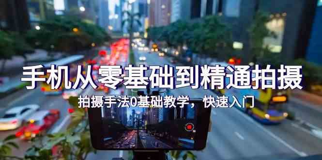 (9706期)手机从零基础到精通拍摄,拍摄手法0基础教学,快速入门(24节)-星火爱财