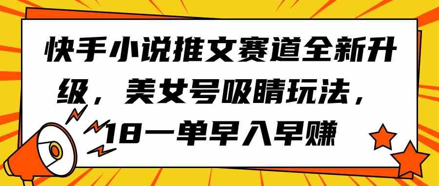 (9776期)快手小说推文赛道全新升级,美女号吸睛玩法,18一单早入早赚-星火爱财