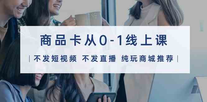 (9834期)商品卡从0-1线上课(不发短视频 不发直播 纯玩商城推荐)32节课-星火爱财