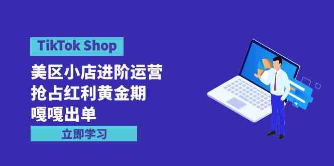 (9886期)TikTok Shop-美区小店进阶运营,抢占红利黄金期 嘎嘎出单(7节课)-星火爱财