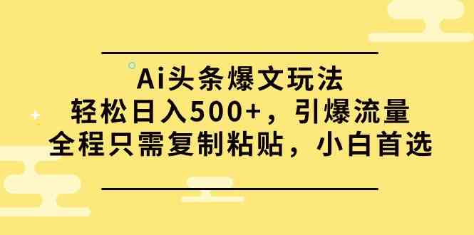 (9853期)Ai头条爆文玩法,轻松日入500+,引爆流量全程只需复制粘贴,小白首选-星火爱财