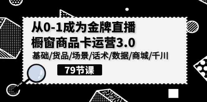 (9927期)0-1成为金牌直播-橱窗商品卡运营3.0,基础/货品/场景/话术/数据/商城/千川-星火爱财