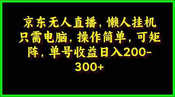(9973期)京东无人直播,电脑挂机,操作简单,懒人专属,可矩阵操作 单号日入200-300-星火爱财