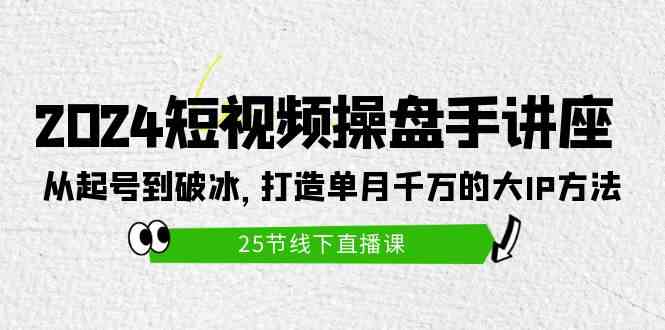 (9970期)2024短视频操盘手讲座:从起号到破冰,打造单月千万的大IP方法(25节)-星火爱财