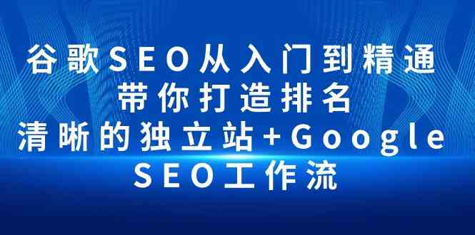 (10169期)谷歌SEO从入门到精通 带你打造排名 清晰的独立站+Google SEO工作流-星火爱财