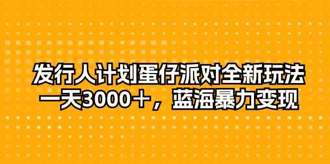 (10167期)发行人计划蛋仔派对全新玩法,一天3000+,蓝海暴力变现-星火爱财