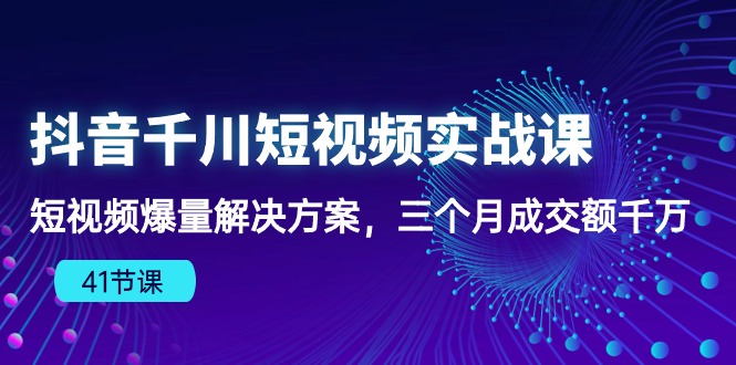 (10246期)抖音千川短视频实战课:短视频爆量解决方案,三个月成交额千万(41节课)-星火爱财