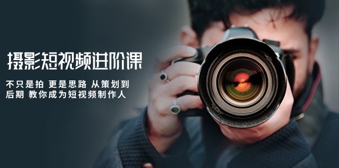 (10230期)摄影短视频进阶课,不只是拍 更是思路 从策划到后期 教你成为短视频制作人-星火爱财