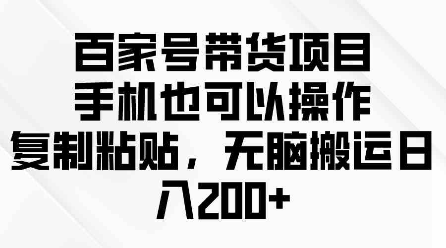 (10121期)百家号带货项目,手机也可以操作,复制粘贴,无脑搬运日入200+-星火爱财
