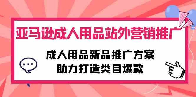 (10108期)亚马逊成人用品站外营销推广,成人用品新品推广方案,助力打造类目爆款-星火爱财