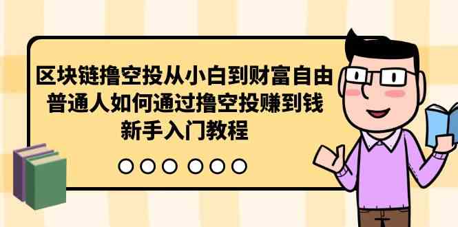 (10098期)区块链撸空投从小白到财富自由,普通人如何通过撸空投赚钱,新手入门教程-星火爱财