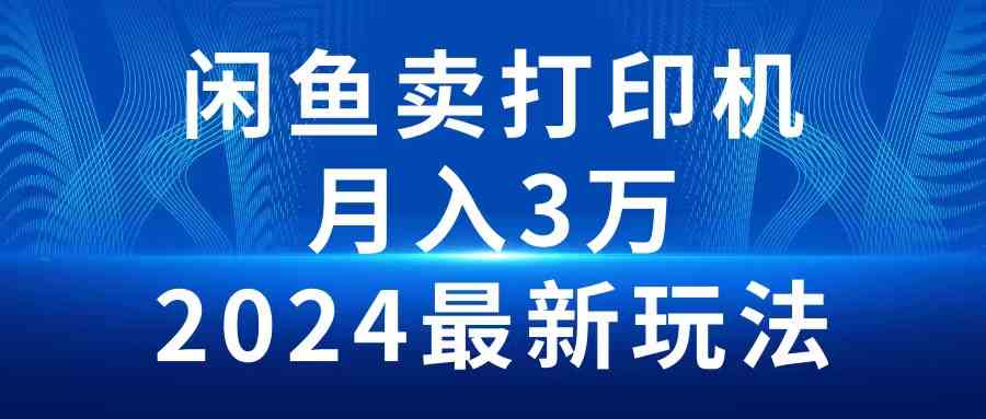 (10091期)2024闲鱼卖打印机,月入3万2024最新玩法-星火爱财