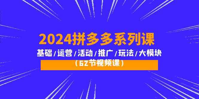 (10019期)2024拼多多系列课:基础/运营/活动/推广/玩法/大模块(62节视频课)-星火爱财