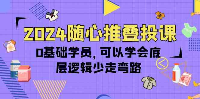 (10017期)2024随心推叠投课,0基础学员,可以学会底层逻辑少走弯路(14节)-星火爱财